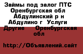 Займы под залог ПТС - Оренбургская обл., Абдулинский р-н, Абдулино г. Услуги » Другие   . Оренбургская обл.